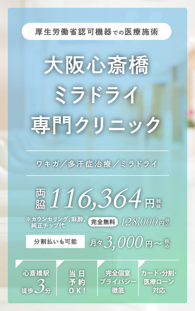 厚生労働省認可機器での医療施術 大阪心斎橋ミラドライクリニック 「ワキガ／多汗症治療／ミラドライ」 両脇116,364円（税抜） 分割払いも可能（月々3,000円～） 【心斎橋徒歩3分・当日予約OK！・完全個室プライバシー徹底・カード、分割、医療ローン対応】